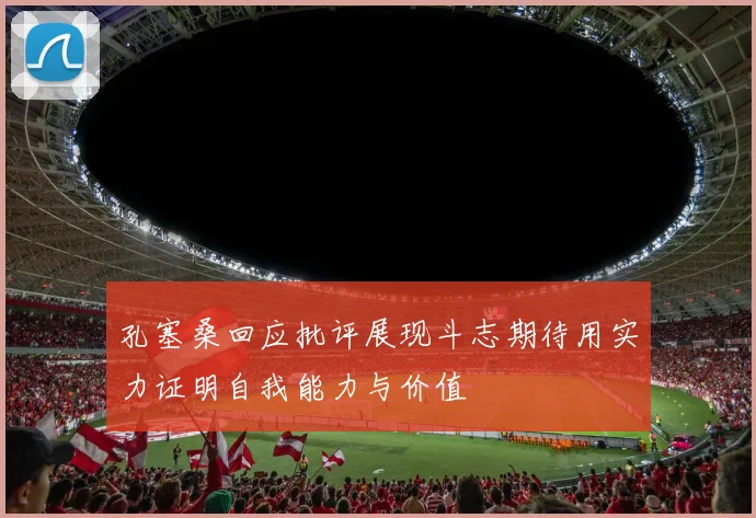 孔塞桑回应批评展现斗志期待用实力证明自我能力与价值