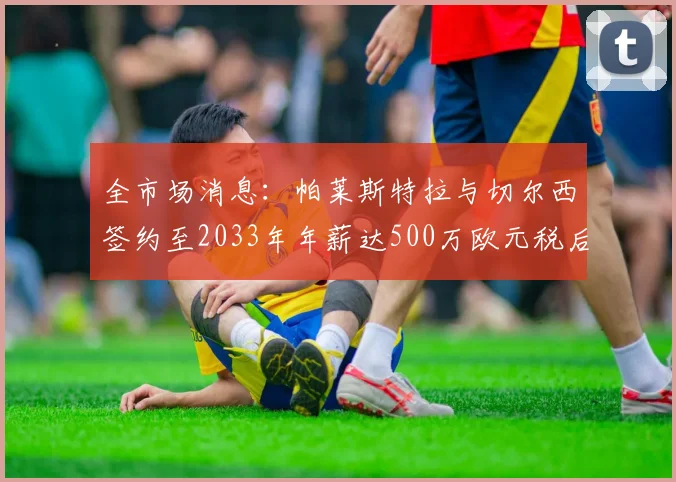 全市场消息：帕莱斯特拉与切尔西签约至2033年年薪达500万欧元税后
