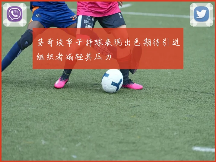 芬奇谈华子持球表现出色期待引进组织者减轻其压力