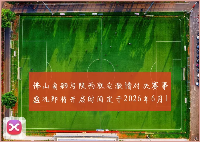 佛山南狮与陕西联合激情对决赛事盛况即将开启时间定于2026年6月14日周日晚上七点半