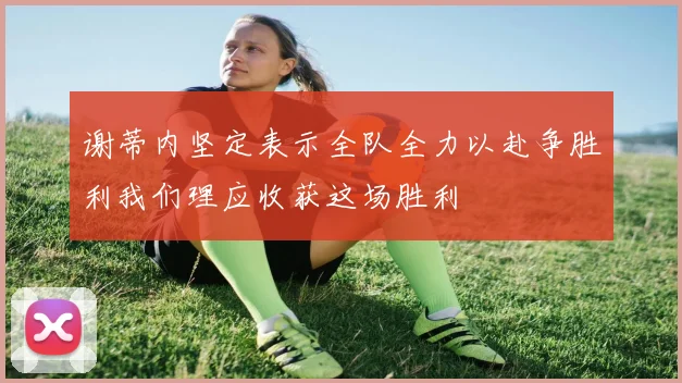 谢蒂内坚定表示全队全力以赴争胜利我们理应收获这场胜利