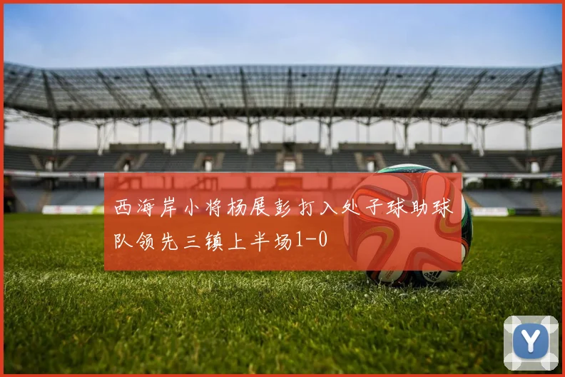 西海岸小将杨展彭打入处子球助球队领先三镇上半场1-0
