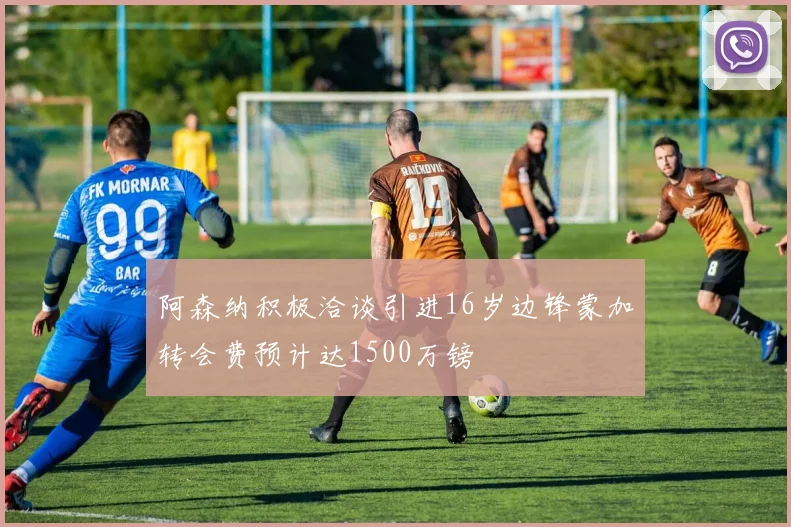 阿森纳积极洽谈引进16岁边锋蒙加转会费预计达1500万镑