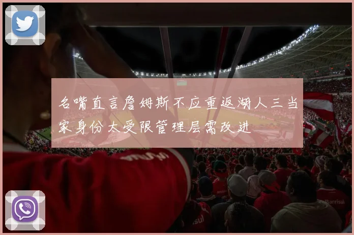 名嘴直言詹姆斯不应重返湖人三当家身份太受限管理层需改进
