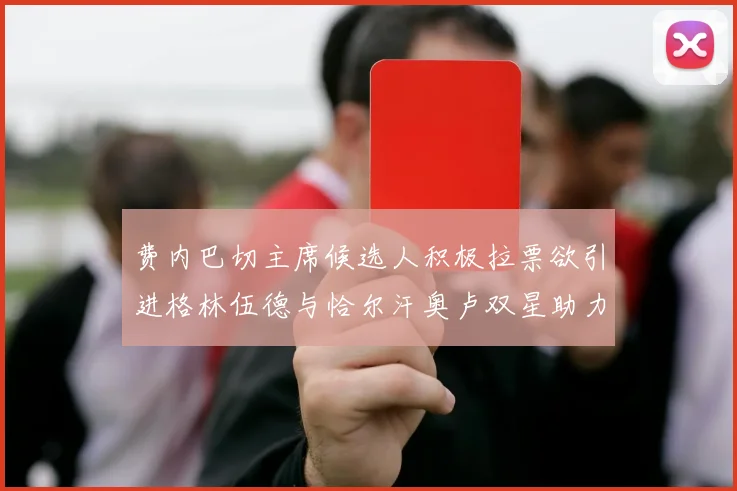 费内巴切主席候选人积极拉票欲引进格林伍德与恰尔汗奥卢双星助力球队
