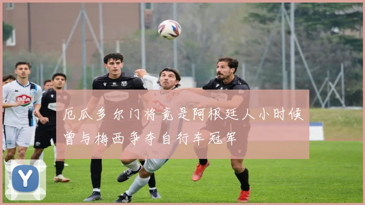 厄瓜多尔门将竟是阿根廷人小时候曾与梅西争夺自行车冠军