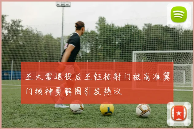 王大雷退役后王钰栋射门被高准翼门线神勇解围引发热议