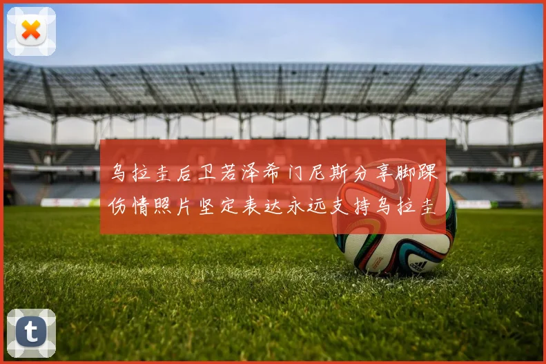 乌拉圭后卫若泽希门尼斯分享脚踝伤情照片坚定表达永远支持乌拉圭