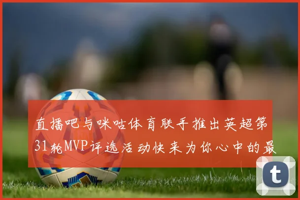 直播吧与咪咕体育联手推出英超第31轮MVP评选活动快来为你心中的最佳球员投票