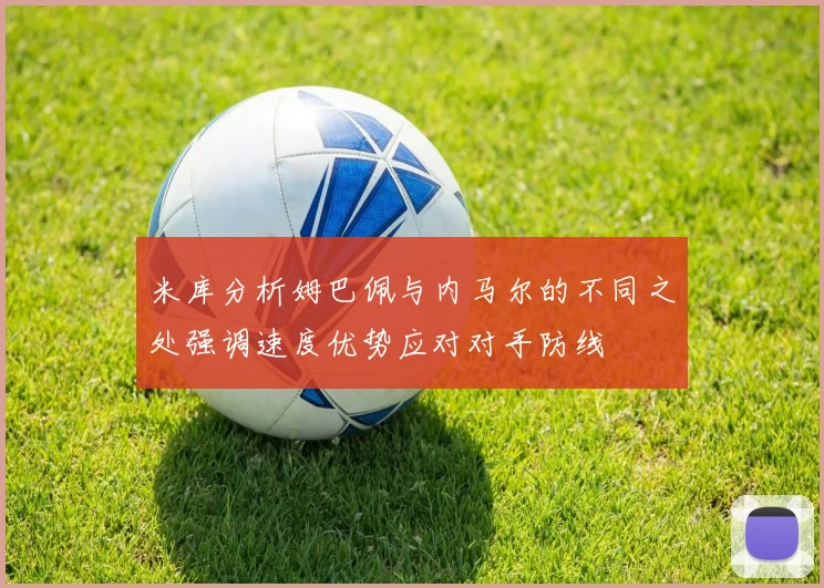 米库分析姆巴佩与内马尔的不同之处强调速度优势应对对手防线