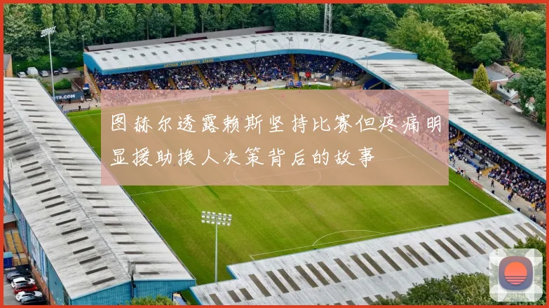 图赫尔透露赖斯坚持比赛但疼痛明显援助换人决策背后的故事