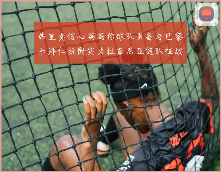 弗里克信心满满称球队具备与巴黎和拜仁抗衡实力拉菲尼亚随队征战