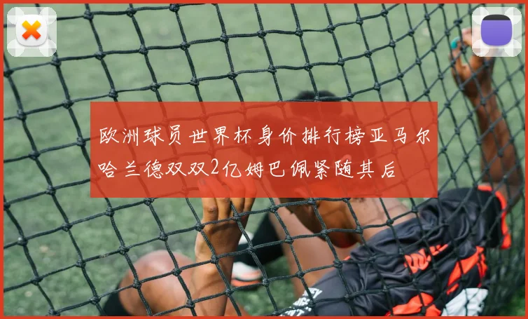 欧洲球员世界杯身价排行榜亚马尔哈兰德双双2亿姆巴佩紧随其后