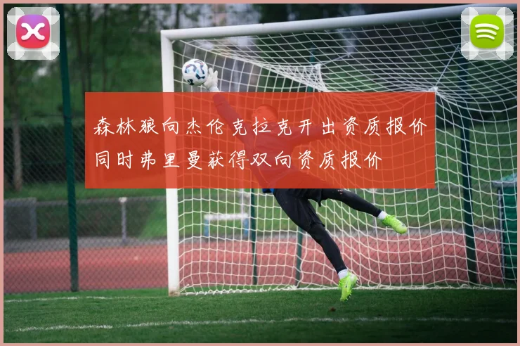 森林狼向杰伦克拉克开出资质报价同时弗里曼获得双向资质报价