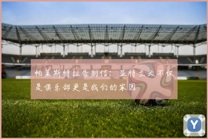 帕莱斯特拉告别信：亚特兰大不仅是俱乐部更是我们的家园