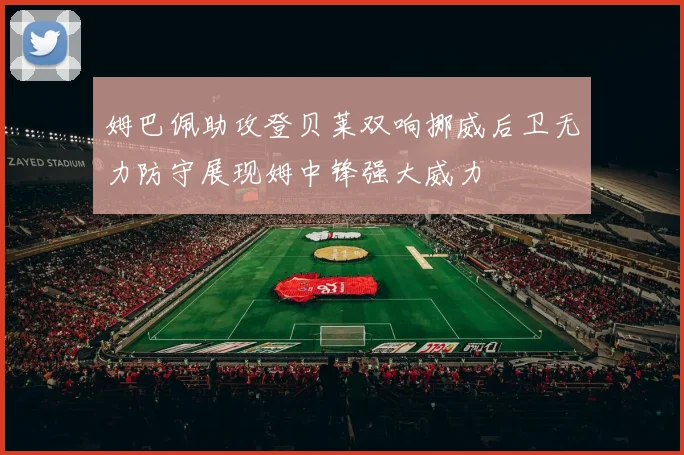 姆巴佩助攻登贝莱双响挪威后卫无力防守展现姆中锋强大威力