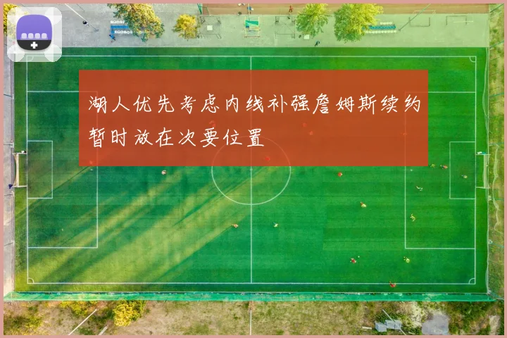 湖人优先考虑内线补强詹姆斯续约暂时放在次要位置